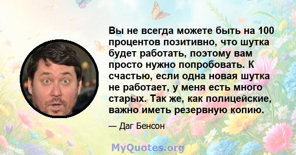 Вы не всегда можете быть на 100 процентов позитивно, что шутка будет работать, поэтому вам просто нужно попробовать. К счастью, если одна новая шутка не работает, у меня есть много старых. Так же, как полицейские, важно 