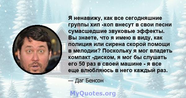 Я ненавижу, как все сегодняшние группы хип -хоп внесут в свои песни сумасшедшие звуковые эффекты. Вы знаете, что я имею в виду, как полиция или сирена скорой помощи в мелодии? Поскольку я мог владеть компакт -диском, я