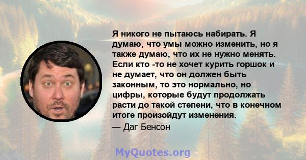 Я никого не пытаюсь набирать. Я думаю, что умы можно изменить, но я также думаю, что их не нужно менять. Если кто -то не хочет курить горшок и не думает, что он должен быть законным, то это нормально, но цифры, которые