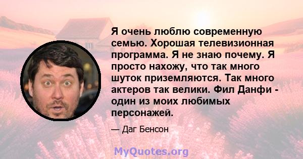 Я очень люблю современную семью. Хорошая телевизионная программа. Я не знаю почему. Я просто нахожу, что так много шуток приземляются. Так много актеров так велики. Фил Данфи - один из моих любимых персонажей.