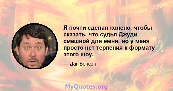 Я почти сделал колено, чтобы сказать, что судья Джуди смешной для меня, но у меня просто нет терпения к формату этого шоу.