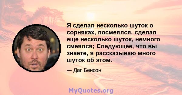 Я сделал несколько шуток о сорняках, посмеялся, сделал еще несколько шуток, немного смеялся; Следующее, что вы знаете, я рассказываю много шуток об этом.