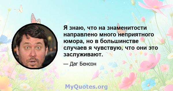 Я знаю, что на знаменитости направлено много неприятного юмора, но в большинстве случаев я чувствую, что они это заслуживают.