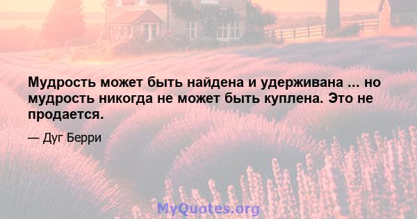 Мудрость может быть найдена и удерживана ... но мудрость никогда не может быть куплена. Это не продается.