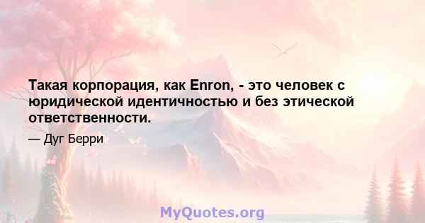 Такая корпорация, как Enron, - это человек с юридической идентичностью и без этической ответственности.