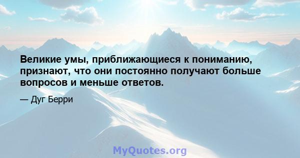 Великие умы, приближающиеся к пониманию, признают, что они постоянно получают больше вопросов и меньше ответов.