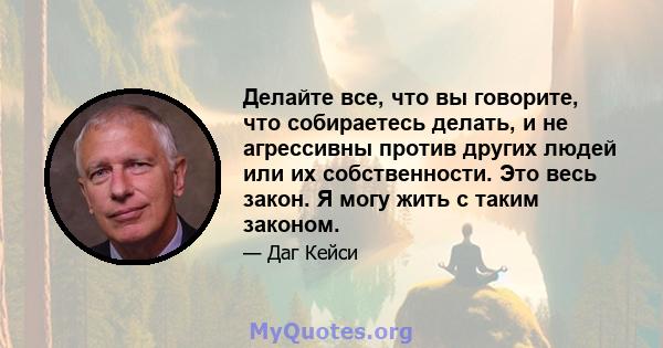 Делайте все, что вы говорите, что собираетесь делать, и не агрессивны против других людей или их собственности. Это весь закон. Я могу жить с таким законом.