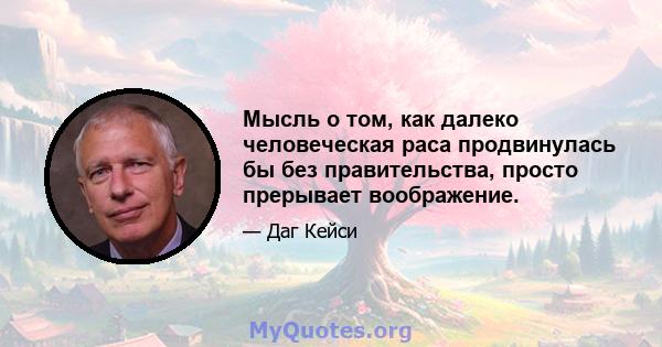 Мысль о том, как далеко человеческая раса продвинулась бы без правительства, просто прерывает воображение.