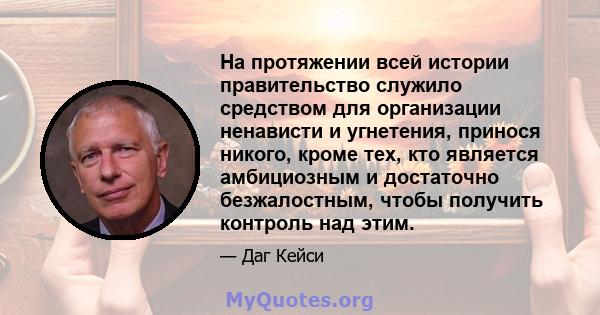 На протяжении всей истории правительство служило средством для организации ненависти и угнетения, принося никого, кроме тех, кто является амбициозным и достаточно безжалостным, чтобы получить контроль над этим.