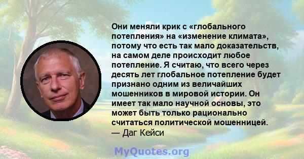 Они меняли крик с «глобального потепления» на «изменение климата», потому что есть так мало доказательств, на самом деле происходит любое потепление. Я считаю, что всего через десять лет глобальное потепление будет