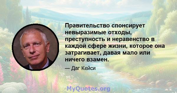 Правительство спонсирует невыразимые отходы, преступность и неравенство в каждой сфере жизни, которое она затрагивает, давая мало или ничего взамен.