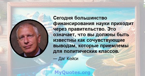 Сегодня большинство финансирования науки приходит через правительство. Это означает, что вы должны быть известны как сочувствующие выводам, которые приемлемы для политических классов.