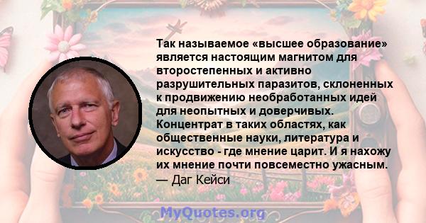 Так называемое «высшее образование» является настоящим магнитом для второстепенных и активно разрушительных паразитов, склоненных к продвижению необработанных идей для неопытных и доверчивых. Концентрат в таких