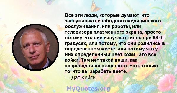 Все эти люди, которые думают, что заслуживают свободного медицинского обслуживания, или работы, или телевизора плазменного экрана, просто потому, что они излучают тепло при 98,6 градусах, или потому, что они родились в