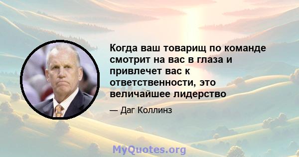 Когда ваш товарищ по команде смотрит на вас в глаза и привлечет вас к ответственности, это величайшее лидерство