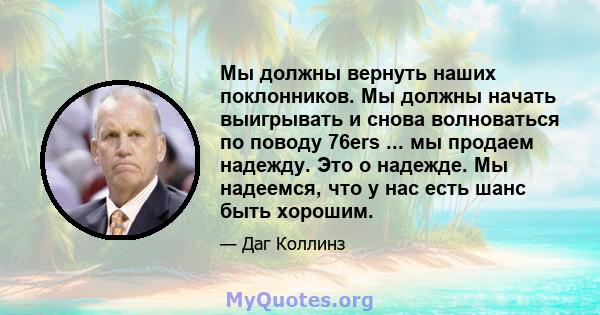 Мы должны вернуть наших поклонников. Мы должны начать выигрывать и снова волноваться по поводу 76ers ... мы продаем надежду. Это о надежде. Мы надеемся, что у нас есть шанс быть хорошим.