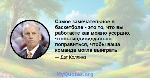 Самое замечательное в баскетболе - это то, что вы работаете как можно усердно, чтобы индивидуально поправиться, чтобы ваша команда могла выиграть