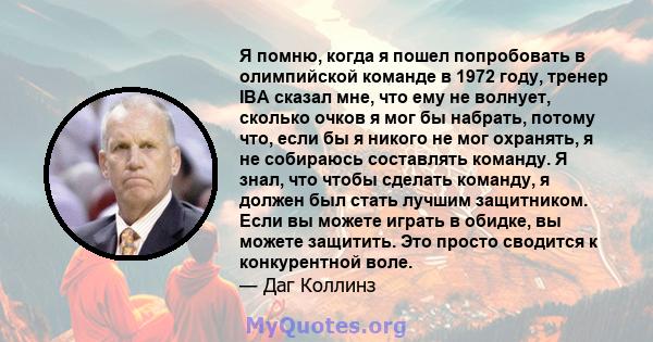 Я помню, когда я пошел попробовать в олимпийской команде в 1972 году, тренер IBA сказал мне, что ему не волнует, сколько очков я мог бы набрать, потому что, если бы я никого не мог охранять, я не собираюсь составлять