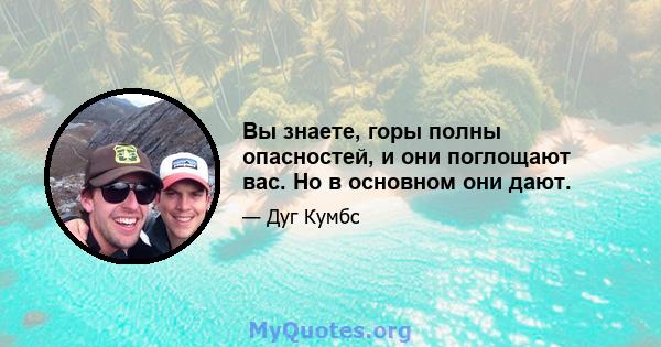 Вы знаете, горы полны опасностей, и они поглощают вас. Но в основном они дают.