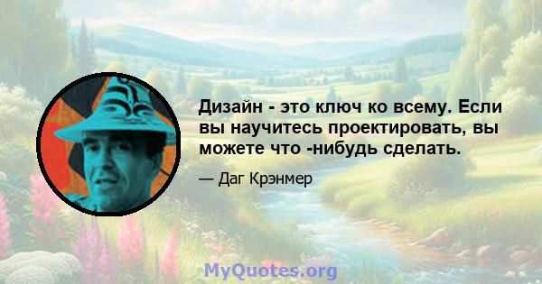 Дизайн - это ключ ко всему. Если вы научитесь проектировать, вы можете что -нибудь сделать.