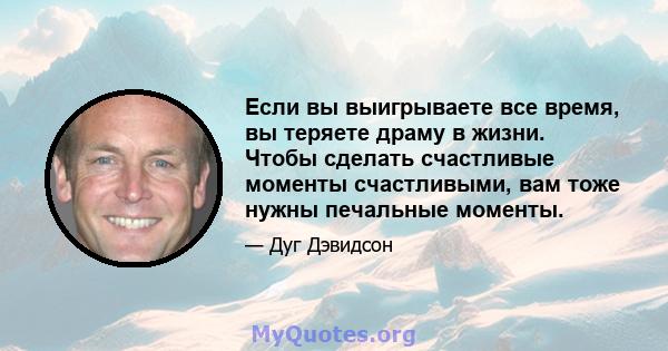 Если вы выигрываете все время, вы теряете драму в жизни. Чтобы сделать счастливые моменты счастливыми, вам тоже нужны печальные моменты.