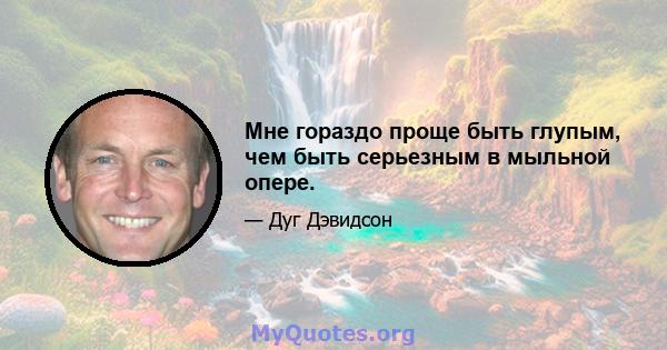 Мне гораздо проще быть глупым, чем быть серьезным в мыльной опере.