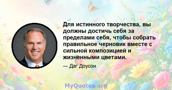 Для истинного творчества, вы должны достичь себя за пределами себя, чтобы собрать правильное черновик вместе с сильной композицией и жизненными цветами.