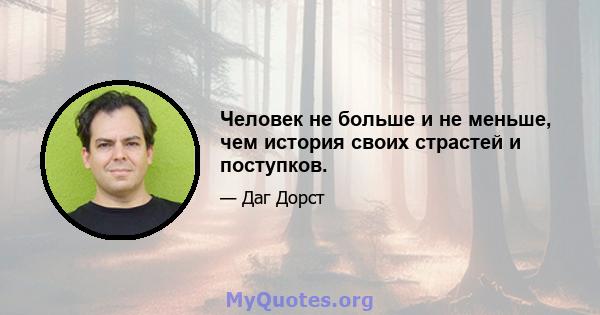 Человек не больше и не меньше, чем история своих страстей и поступков.