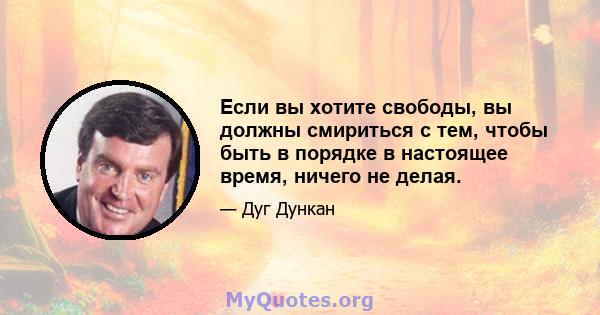 Если вы хотите свободы, вы должны смириться с тем, чтобы быть в порядке в настоящее время, ничего не делая.