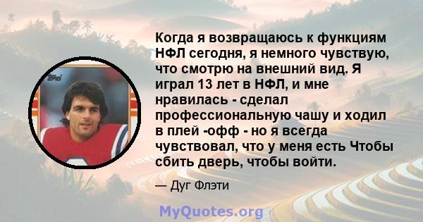 Когда я возвращаюсь к функциям НФЛ сегодня, я немного чувствую, что смотрю на внешний вид. Я играл 13 лет в НФЛ, и мне нравилась - сделал профессиональную чашу и ходил в плей -офф - но я всегда чувствовал, что у меня