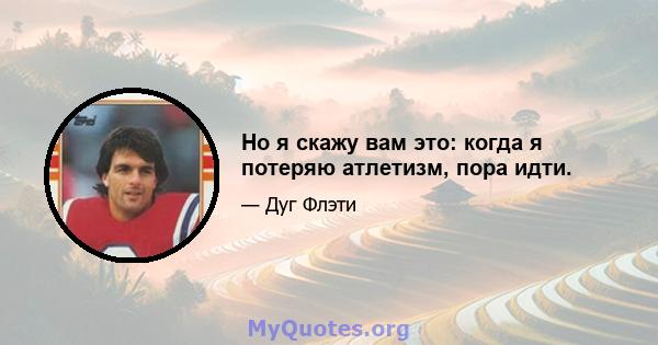 Но я скажу вам это: когда я потеряю атлетизм, пора идти.