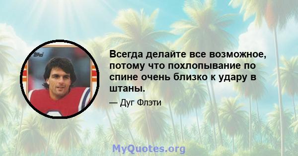 Всегда делайте все возможное, потому что похлопывание по спине очень близко к удару в штаны.