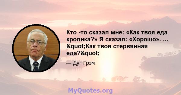 Кто -то сказал мне: «Как твоя еда кролика?» Я сказал: «Хорошо». ... "Как твоя стервянная еда?"