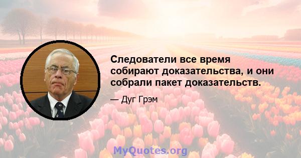 Следователи все время собирают доказательства, и они собрали пакет доказательств.