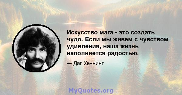 Искусство мага - это создать чудо. Если мы живем с чувством удивления, наша жизнь наполняется радостью.