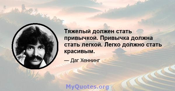 Тяжелый должен стать привычкой. Привычка должна стать легкой. Легко должно стать красивым.