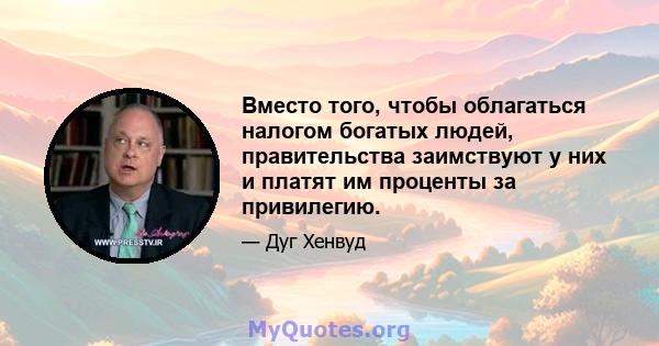 Вместо того, чтобы облагаться налогом богатых людей, правительства заимствуют у них и платят им проценты за привилегию.