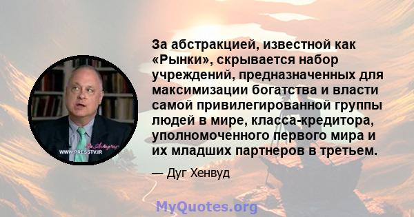 За абстракцией, известной как «Рынки», скрывается набор учреждений, предназначенных для максимизации богатства и власти самой привилегированной группы людей в мире, класса-кредитора, уполномоченного первого мира и их