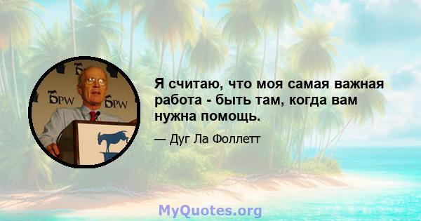 Я считаю, что моя самая важная работа - быть там, когда вам нужна помощь.