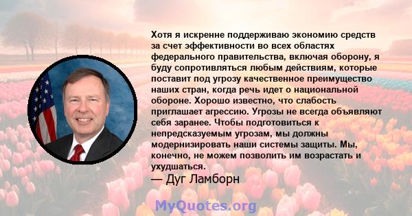 Хотя я искренне поддерживаю экономию средств за счет эффективности во всех областях федерального правительства, включая оборону, я буду сопротивляться любым действиям, которые поставит под угрозу качественное