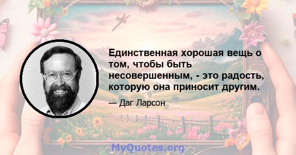 Единственная хорошая вещь о том, чтобы быть несовершенным, - это радость, которую она приносит другим.