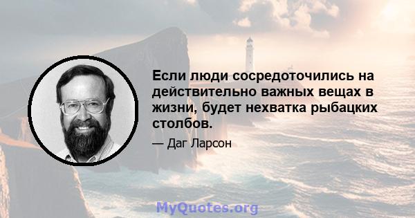 Если люди сосредоточились на действительно важных вещах в жизни, будет нехватка рыбацких столбов.