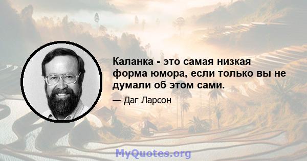 Каланка - это самая низкая форма юмора, если только вы не думали об этом сами.