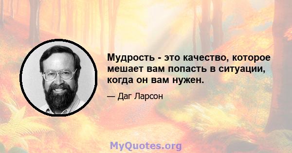 Мудрость - это качество, которое мешает вам попасть в ситуации, когда он вам нужен.