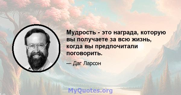 Мудрость - это награда, которую вы получаете за всю жизнь, когда вы предпочитали поговорить.