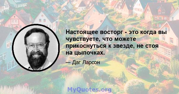 Настоящее восторг - это когда вы чувствуете, что можете прикоснуться к звезде, не стоя на цыпочках.