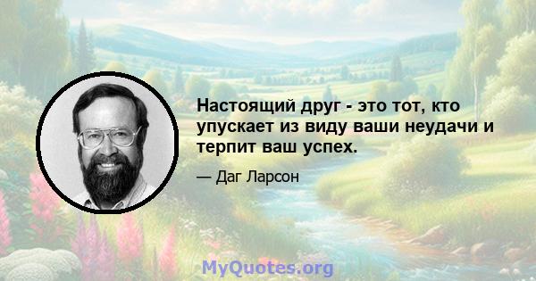 Настоящий друг - это тот, кто упускает из виду ваши неудачи и терпит ваш успех.