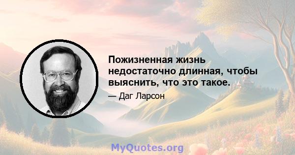 Пожизненная жизнь недостаточно длинная, чтобы выяснить, что это такое.