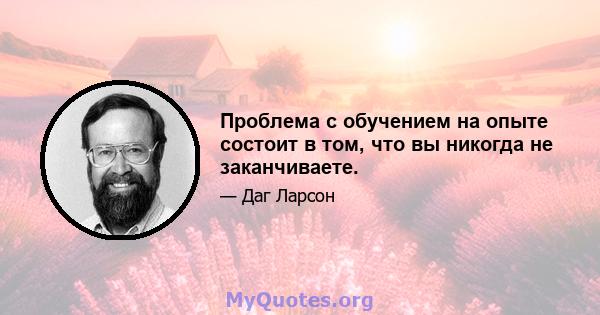 Проблема с обучением на опыте состоит в том, что вы никогда не заканчиваете.