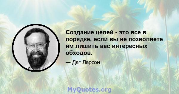 Создание целей - это все в порядке, если вы не позволяете им лишить вас интересных обходов.